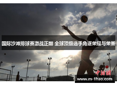 国际沙滩排球赛激战正酣 全球顶级选手角逐荣耀与荣誉