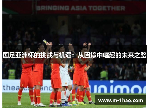 国足亚洲杯的挑战与机遇：从困境中崛起的未来之路