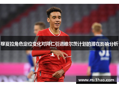 穆夏拉角色定位变化对拜仁引进维尔茨计划的潜在影响分析