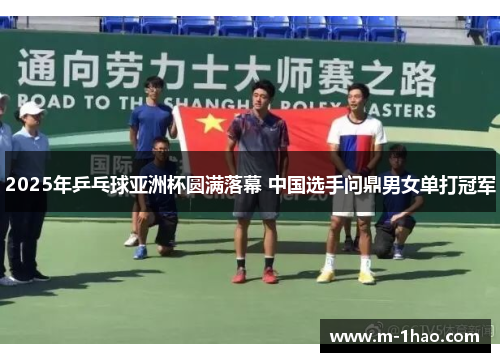 2025年乒乓球亚洲杯圆满落幕 中国选手问鼎男女单打冠军
