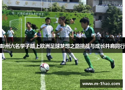 彭州六名学子踏上欧洲足球梦想之路挑战与成长并肩同行