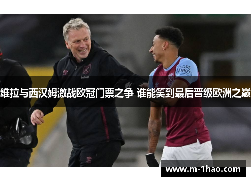 维拉与西汉姆激战欧冠门票之争 谁能笑到最后晋级欧洲之巅