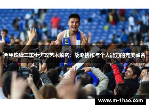 西甲锋线三重奏进攻艺术解密：战略协作与个人能力的完美融合