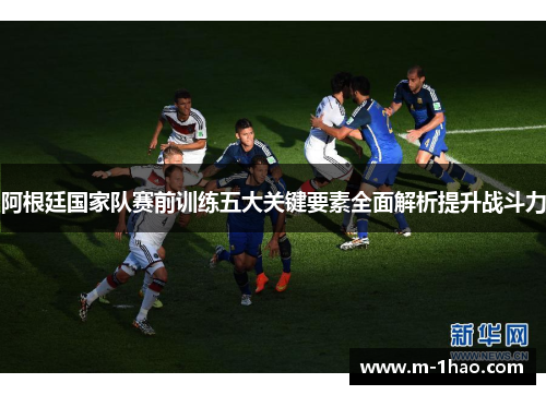 阿根廷国家队赛前训练五大关键要素全面解析提升战斗力