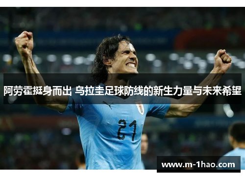 阿劳霍挺身而出 乌拉圭足球防线的新生力量与未来希望