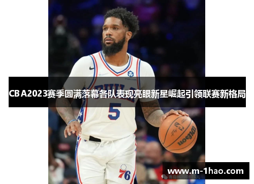 CBA2023赛季圆满落幕各队表现亮眼新星崛起引领联赛新格局
