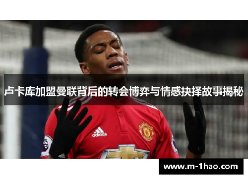 卢卡库加盟曼联背后的转会博弈与情感抉择故事揭秘
