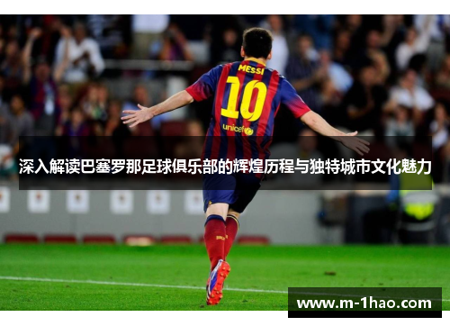 深入解读巴塞罗那足球俱乐部的辉煌历程与独特城市文化魅力