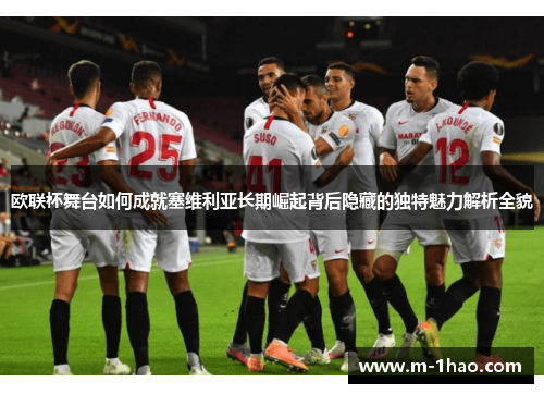 欧联杯舞台如何成就塞维利亚长期崛起背后隐藏的独特魅力解析全貌